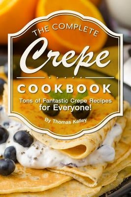 The Complete Crepe Cookbook: Tons of Fantastic Crepe Recipes for Everyone! Paperback Createspace Independent Publishing Platform