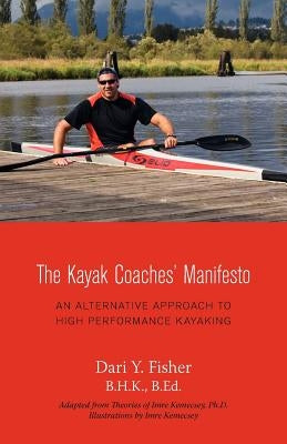 The Kayak Coaches' Manifesto: An Alternative Approach to High Performance Kayaking by Fisher, Dari Y.