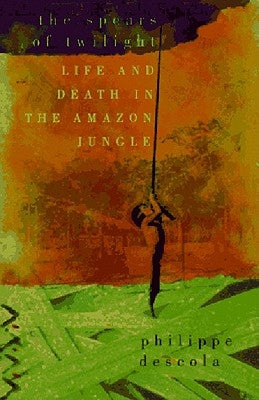 The Spears of Twilight: Life and Death in the Amazon Jungle by Descola, Philippe