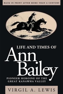 Life and Times of Ann Bailey: The Pioneer Heroine of the Great Kanawha Valley by Lewis, Virgil E.