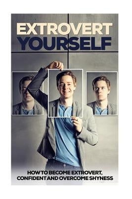 Extrovert Yourself: How To Become Extrovert, Confident And Overcome Shyness by Daniels, Jack