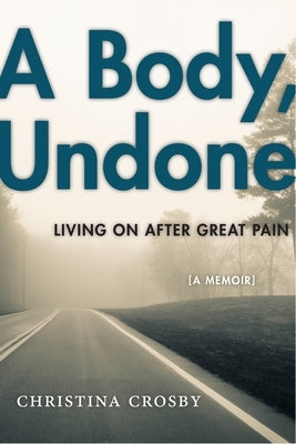 A Body, Undone: Living on After Great Pain by Crosby, Christina