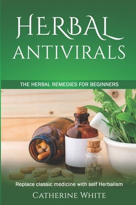 Herbal Antivirals: The Herbal Remedies for beginners. Replace Classic Medicine with self Herbalism. Paperback Independently Published