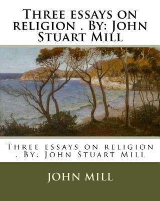 Three essays on religion . By: John Stuart Mill Paperback Createspace Independent Publishing Platform
