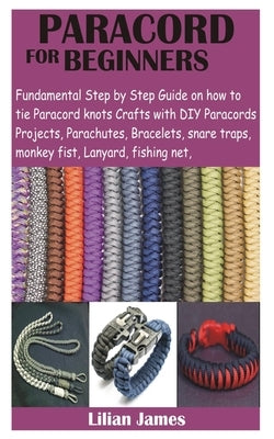 Paracord for Beginners: Fundamental Step by Step Guide on how to tie Paracord knots Crafts with DIY Para cords Projects, Parachutes, Bracelets by James, Lillian