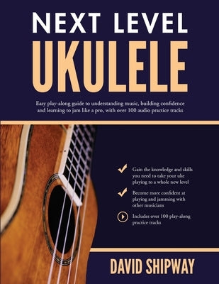 Next Level Ukulele: Easy play-along guide to understanding music, building confidence and learning to jam like a pro, with over 100 audio by Shipway, David
