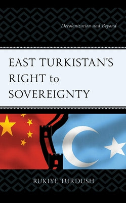 East Turkistan's Right to Sovereignty: Decolonization and Beyond by Turdush, Rukiye