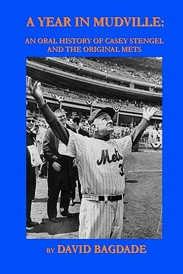 A Year in Mudville: An Oral History of Casey Stengel and the Original Mets by Bagdade, David