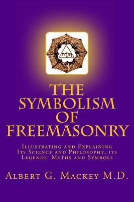 The Symbolism of Freemasonry: Illustrating and Explaining Its Science and Philosophy, its Legends, Myths and Symbols by Mackey M. D., Albert G.