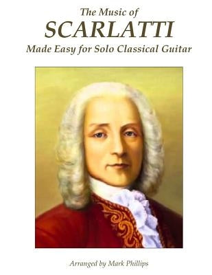 The Music of Scarlatti Made Easy for Solo Classical Guitar by Phillips, Mark