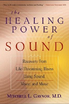 The Healing Power of Sound: Recovery from Life-Threatening Illness Using Sound, Voice, and Music by Gaynor, Mitchell L.