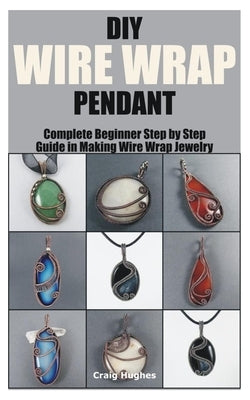 DIY Wire Wrap Pendant: Complete Beginner Step by Step Guide in Making Wire Wrap Jewelry by Hughes, Craig