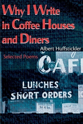 Why I Write in Coffee Houses and Diners: Selected Poems by Huffstickler, Albert