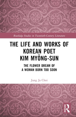 The Life and Works of Korean Poet Kim My&#335;ng-Sun: The Flower Dream of a Woman Born Too Soon by Choi, Jung Ja