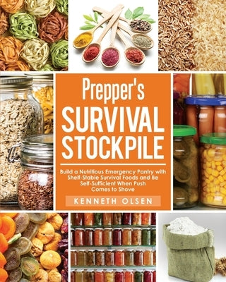 Prepper's Survival Stockpile: Build a Nutritious Emergency Pantry with Shelf - Stable Survival Foods and Be Self - Sufficient When Push Comes to Sho by Olsen, Kenneth