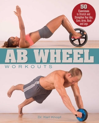 AB Wheel Workouts: 50 Exercises to Stretch and Strengthen Your Abs, Core, Arms, Back and Legs by Knopf, Karl