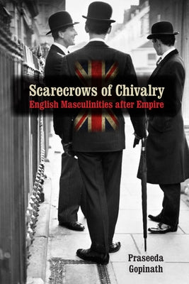 Scarecrows of Chivalry: English Masculinities After Empire by Gopinath, Praseeda