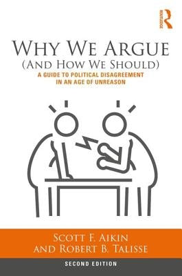 Why We Argue (and How We Should): A Guide to Political Disagreement in an Age of Unreason by Aikin, Scott