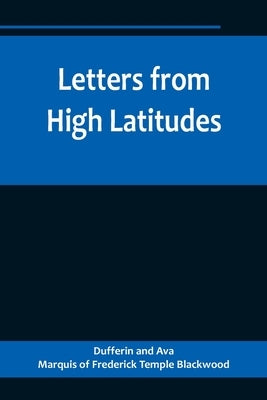 Letters from High Latitudes; Being Some Account of a Voyage in 1856 of the Schooner Yacht Foam to Iceland, Jan Meyen, and Spitzbergen Paperback Alpha Edition