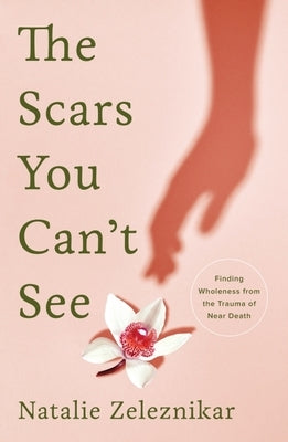 The Scars You Can't See: Finding Wholeness from the Trauma of Near Death by Zeleznikar, Natalie