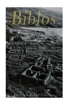 Biblos: Historia y legado de la más antigua ciudad fenicia by Charles River Editors