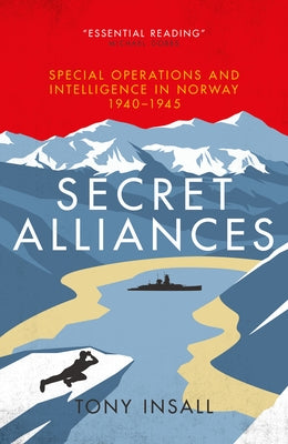 Secret Alliances: Special Operations and Intelligence in Norway 1940-1945 by Insall, Tony