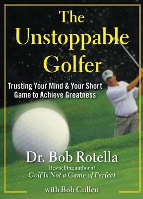 The Unstoppable Golfer: Trusting Your Mind & Your Short Game to Achieve Greatness by Rotella, Bob