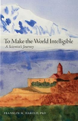 To Make the World Intelligible: A Scientist's Journey by Harold, Franklin M.