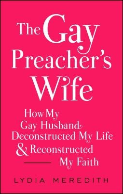 The Gay Preacher's Wife: How My Gay Husband Deconstructed My Life and Reconstructed My Faith by Meredith, Lydia