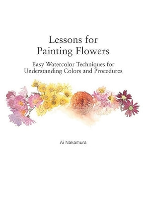 Lessons for Painting Flowers: Easy Watercolors for Understanding Colors and Procedures by Nakamura, Ai