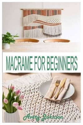 Macramé for Beginners: Get Started With Step By Step Instructions, Learn The Tools, Various Macramé Knots, Techniques And Projects by Johnson, Avery