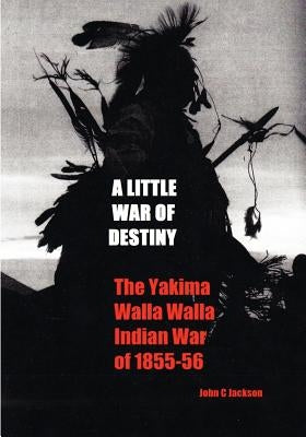 A Little War of Destiny: The Yakima/Walla Walla Indian War of 1855-56 Paperback Createspace Independent Publishing Platform