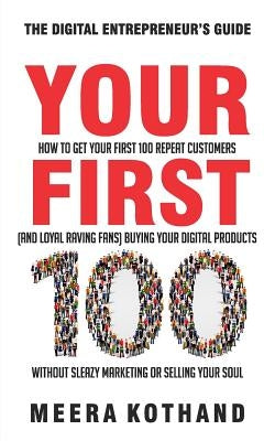 Your First 100: How to Get Your First 100 Repeat Customers (and Loyal, Raving Fans) Buying Your Digital Products Without Sleazy Market by Kothand, Meera