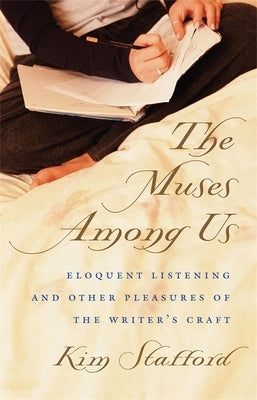 The Muses Among Us: Eloquent Listening and Other Pleasures of the Writer's Craft by Stafford, Kim