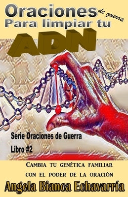 Oraciones de guerra para limpiar tu ADN: Cambia tu genetica familiar con el poder de la oracion by Echavarria, Angela Bianca