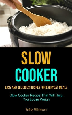 Slow Cooker: Easy and Delicious Recipes for Everyday Meals (Slow Cooker Recipe That Will Help You Loose Weigh) by Williamsons, Rodney