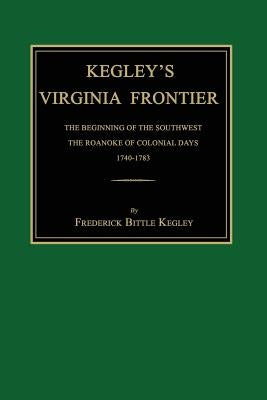 Kegley's Virginia Frontier: The Beginning of the Southwest, the Roanoke of Colonial Days, 1740-1783, with Maps and Illustrations by Kegley, Frederick Bittle