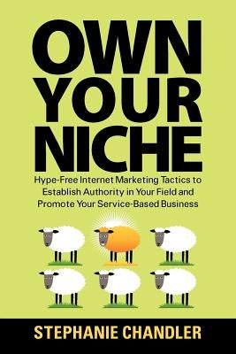 Own Your Niche: Hype-Free Internet Marketing Tactics to Establish Authority in Your Field and Promote Your Service-Based Business by Chandler, Stephanie