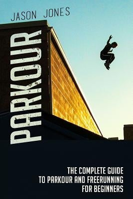 Parkour: The Complete Guide To Parkour and Freerunning For Beginners by Jones, Jason
