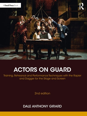 Actors on Guard: Training, Rehearsal and Performance Techniques with the Rapier and Dagger for the Stage and Screen by Girard, Dale Anthony