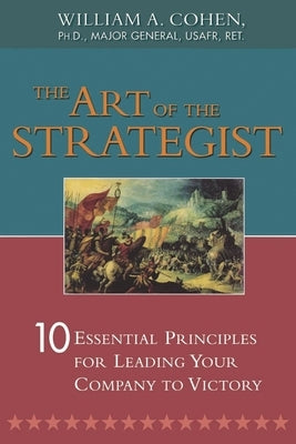 The Art of the Strategist: 10 Essential Principles for Leading Your Company to Victory by Cohen, William