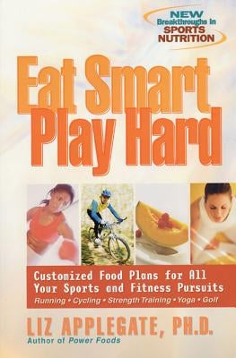 Eat Smart, Play Hard: Customized Food Plans for All Your Sports and Fitness Pursuits by Applegate, Liz