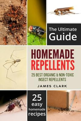 Homemade Repellents: The Ultimate Guide: 25 Natural Homemade Insect Repellents for Mosquitos, Ants, Flys, Roaches and Common Pests by Clark, James