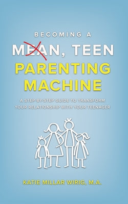 Becoming a Mean, Teen Parenting Machine: A step-by-step guide to transform your relationship with your teenager by Wirig, Katie Millar