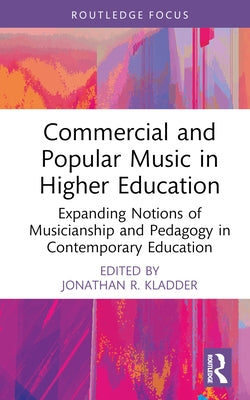 Commercial and Popular Music in Higher Education: Expanding Notions of Musicianship and Pedagogy in Contemporary Education by Kladder, Jonathan R.