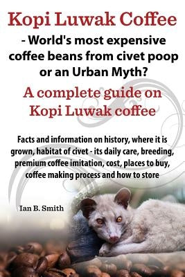 Kopi Luwak Coffee - World's Most Expensive Coffee Beans from Civet Poop or an Urban Myth? by Smith, Ian Bradford