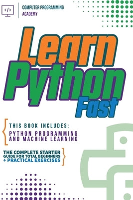 Learn Python Fast: This Book Includes: Python Programming and Machine Learning. The Complete Starter Guide for Total Beginners + Practica by Academy, Computer Programming
