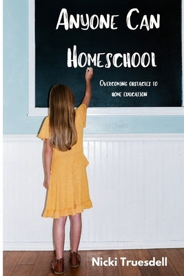 Anyone Can Homeschool: Overcoming Obstacles to Home Education by Truesdell, Nicki