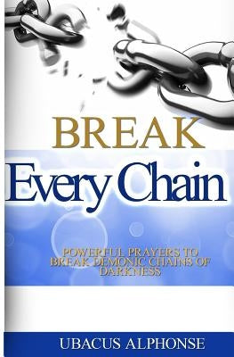 Break Every Chain: Powerful Prayers to Break Demonic Chains of Darkness Paperback Createspace Independent Publishing Platform