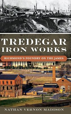 Tredegar Iron Works: Richmond's Foundry on the James by Madison, Nathan